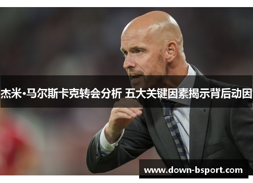 杰米·马尔斯卡克转会分析 五大关键因素揭示背后动因 杰米·马尔斯卡克转会分析 五大关键因素揭示背后动因
