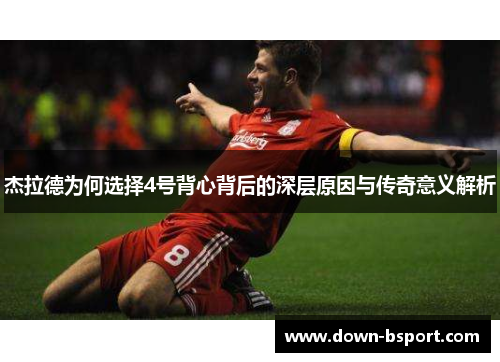 杰拉德为何选择4号背心背后的深层原因与传奇意义解析 杰拉德为何选择4号背心背后的深层原因与传奇意义解析