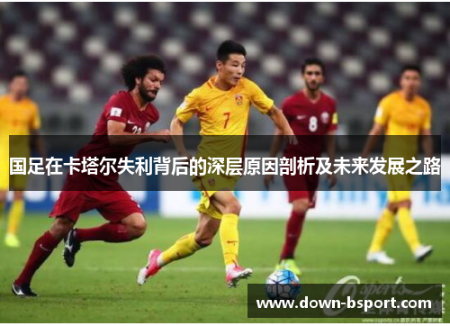 国足在卡塔尔失利背后的深层原因剖析及未来发展之路 国足在卡塔尔失利背后的深层原因剖析及未来发展之路
