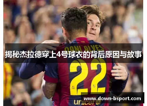 揭秘杰拉德穿上4号球衣的背后原因与故事 揭秘杰拉德穿上4号球衣的背后原因与故事