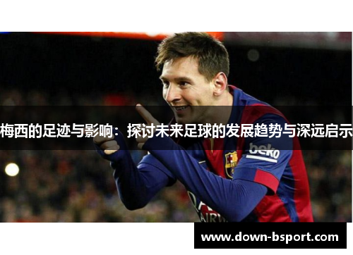 梅西的足迹与影响:探讨未来足球的发展趋势与深远启示 梅西的足迹与影响:探讨未来足球的发展趋势与深远启示