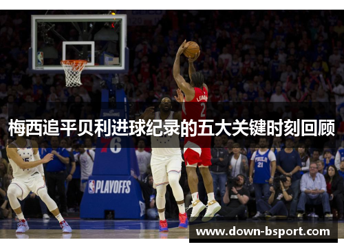 梅西追平贝利进球纪录的五大关键时刻回顾 梅西追平贝利进球纪录的五大关键时刻回顾