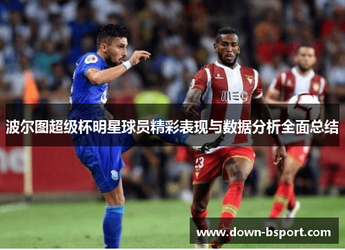 波尔图超级杯明星球员精彩表现与数据分析全面总结 波尔图超级杯明星球员精彩表现与数据分析全面总结