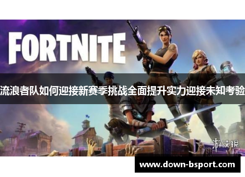 流浪者队如何迎接新赛季挑战全面提升实力迎接未知考验 流浪者队如何迎接新赛季挑战全面提升实力迎接未知考验