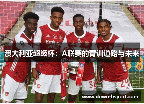 澳大利亚超级杯:A联赛的青训道路与未来 澳大利亚超级杯:A联赛的青训道路与未来