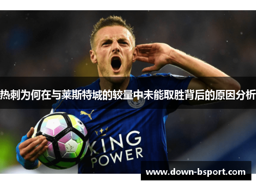 热刺为何在与莱斯特城的较量中未能取胜背后的原因分析 热刺为何在与莱斯特城的较量中未能取胜背后的原因分析