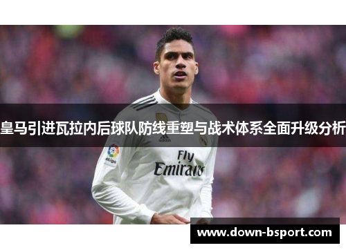 皇马引进瓦拉内后球队防线重塑与战术体系全面升级分析 皇马引进瓦拉内后球队防线重塑与战术体系全面升级分析