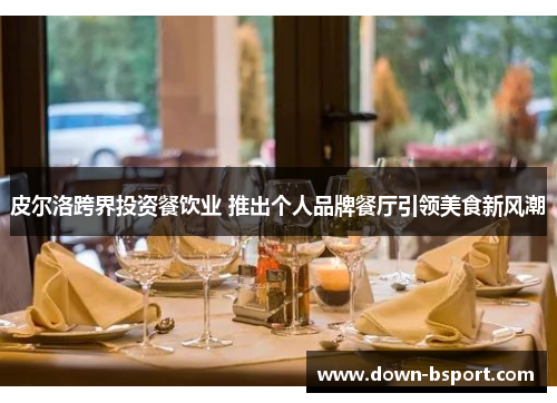 皮尔洛跨界投资餐饮业 推出个人品牌餐厅引领美食新风潮 皮尔洛跨界投资餐饮业 推出个人品牌餐厅引领美食新风潮