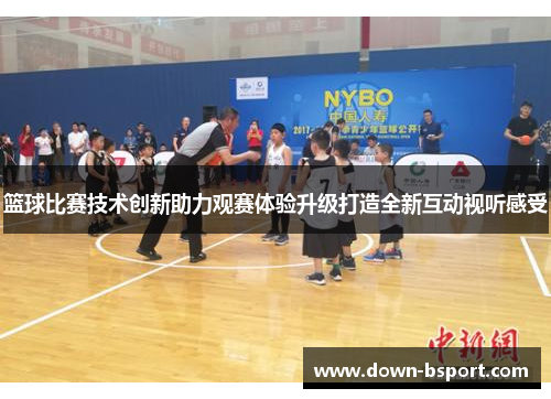 篮球比赛技术创新助力观赛体验升级打造全新互动视听感受 篮球比赛技术创新助力观赛体验升级打造全新互动视听感受