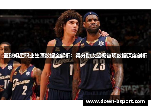 篮球明星职业生涯数据全解析:得分助攻篮板各项数据深度剖析 篮球明星职业生涯数据全解析:得分助攻篮板各项数据深度剖析