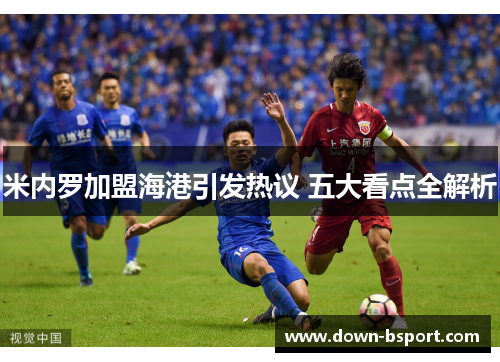 米内罗加盟海港引发热议 五大看点全解析