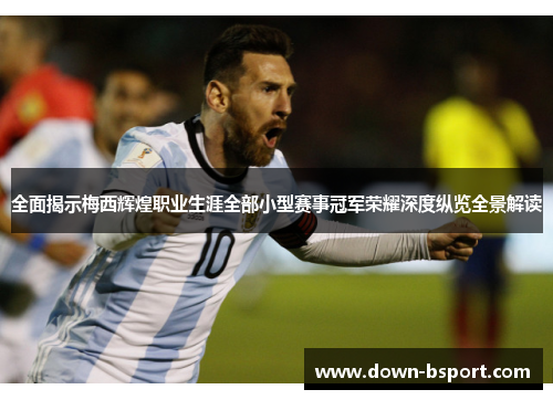 全面揭示梅西辉煌职业生涯全部小型赛事冠军荣耀深度纵览全景解读 全面揭示梅西辉煌职业生涯全部小型赛事冠军荣耀深度纵览全景解读