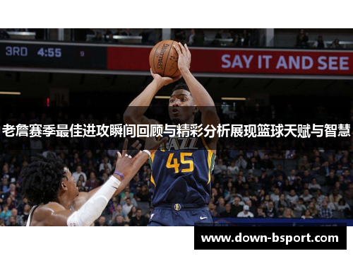 老詹赛季最佳进攻瞬间回顾与精彩分析展现篮球天赋与智慧 老詹赛季最佳进攻瞬间回顾与精彩分析展现篮球天赋与智慧