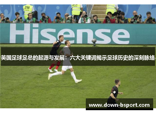 英国足球足总的起源与发展：六大关键词揭示足球历史的深刻脉络