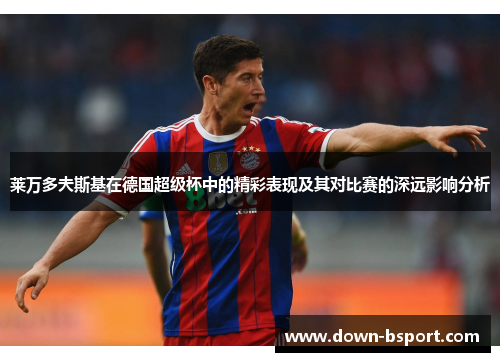 莱万多夫斯基在德国超级杯中的精彩表现及其对比赛的深远影响分析