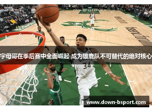 字母哥在季后赛中全面崛起 成为雄鹿队不可替代的绝对核心 字母哥在季后赛中全面崛起 成为雄鹿队不可替代的绝对核心