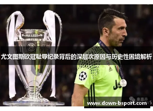 尤文图斯欧冠耻辱纪录背后的深层次原因与历史性困境解析