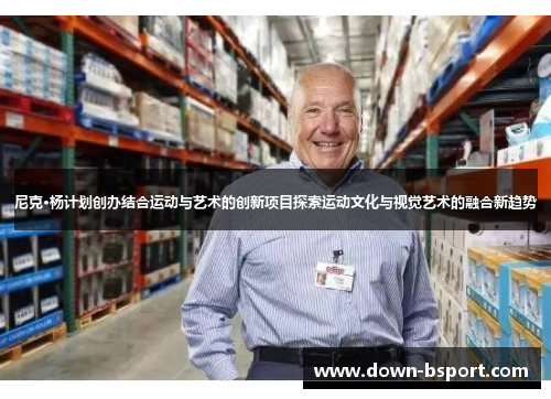 尼克·杨计划创办结合运动与艺术的创新项目探索运动文化与视觉艺术的融合新趋势 尼克·杨计划创办结合运动与艺术的创新项目探索运动文化与视觉艺术的融合新趋势