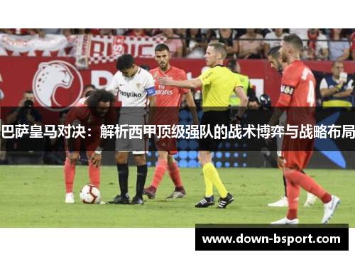 巴萨皇马对决：解析西甲顶级强队的战术博弈与战略布局