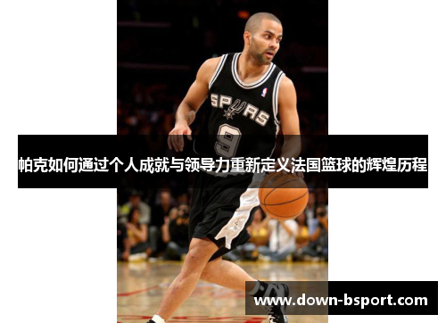 帕克如何通过个人成就与领导力重新定义法国篮球的辉煌历程