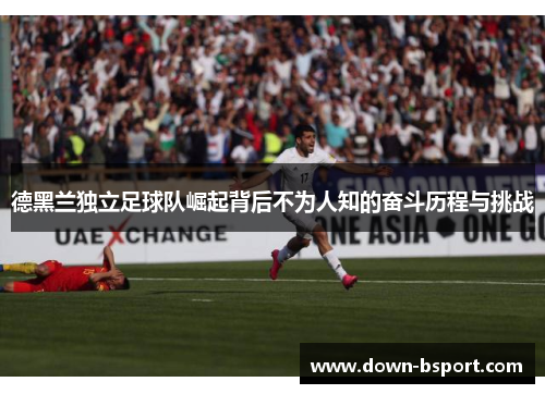 德黑兰独立足球队崛起背后不为人知的奋斗历程与挑战 德黑兰独立足球队崛起背后不为人知的奋斗历程与挑战
