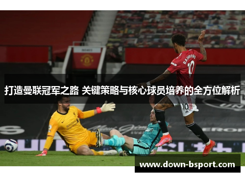 打造曼联冠军之路 关键策略与核心球员培养的全方位解析