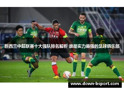 新西兰中超联赛十大强队排名解析 谁是实力最强的足球俱乐部 新西兰中超联赛十大强队排名解析 谁是实力最强的足球俱乐部