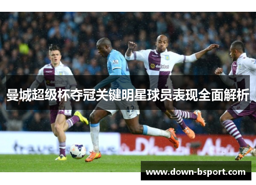 曼城超级杯夺冠关键明星球员表现全面解析 曼城超级杯夺冠关键明星球员表现全面解析