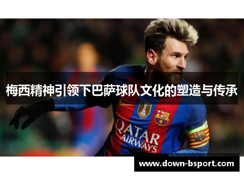 梅西精神引领下巴萨球队文化的塑造与传承 梅西精神引领下巴萨球队文化的塑造与传承