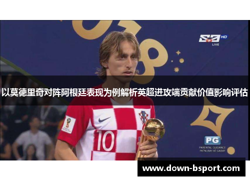 以莫德里奇对阵阿根廷表现为例解析英超进攻端贡献价值影响评估 以莫德里奇对阵阿根廷表现为例解析英超进攻端贡献价值影响评估
