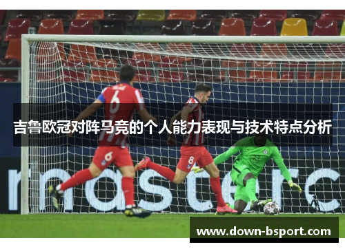 吉鲁欧冠对阵马竞的个人能力表现与技术特点分析 吉鲁欧冠对阵马竞的个人能力表现与技术特点分析