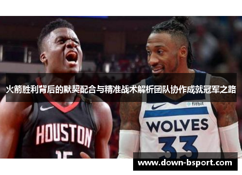 火箭胜利背后的默契配合与精准战术解析团队协作成就冠军之路