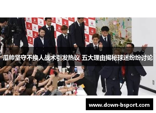 瓜帅坚守不换人战术引发热议 五大理由揭秘球迷纷纷讨论