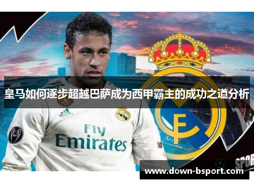 皇马如何逐步超越巴萨成为西甲霸主的成功之道分析