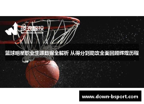 篮球明星职业生涯数据全解析 从得分到助攻全面回顾辉煌历程