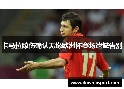 卡马拉膝伤确认无缘欧洲杯赛场遗憾告别