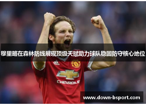 穆里略在森林防线展现顶级天赋助力球队稳固防守核心地位