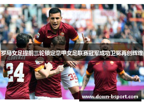 罗马女足提前三轮锁定意甲女足联赛冠军成功卫冕再创辉煌