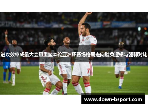 进攻效率成最大变量重塑本轮亚洲杯赛场格局走向胜负逻辑与强弱对比