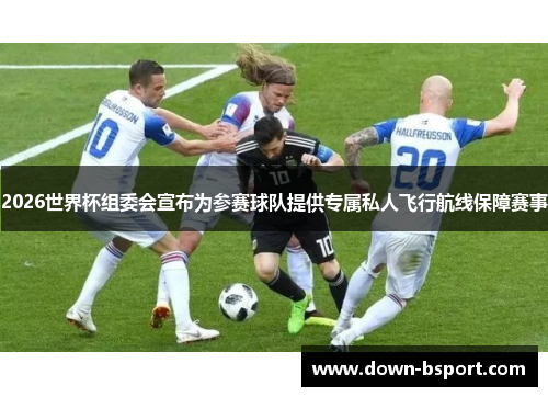 2026世界杯组委会宣布为参赛球队提供专属私人飞行航线保障赛事 2026世界杯组委会宣布为参赛球队提供专属私人飞行航线保障赛事